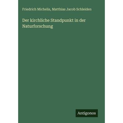 Der kirchliche Standpunkt in der Naturforschung, Gebundene Ausgabe von Friedrich Michelis,Matthias Jacob Schleiden, Antigonos Verlag,