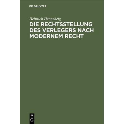 Die Rechtsstellung des Verlegers nach modernem Recht, Gebundene Ausgabe von Heinrich Henneberg, De Gruyter, 978-3-11-120999-9