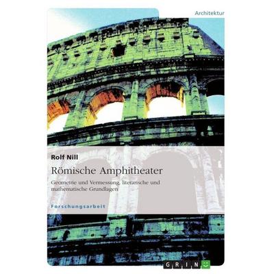 Römische Amphitheater: Geometrie und Vermessung, literarische und mathematische Grundlagen, Taschenbuch von Rolf Nill, GRIN, 978-3-656-93446-2