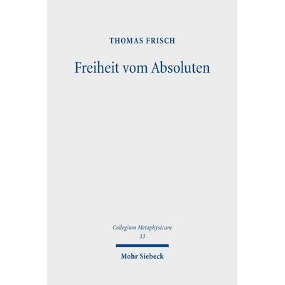 Frisch, T: Freiheit vom Absoluten, Gebundene Ausgabe von Thomas Frisch, Mohr Siebeck, 978-3-16-162809-2