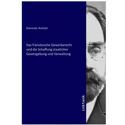 Das französische Gewerberecht und die Schaffung staatlicher Gesetzgebung und Verwaltung, Fachbücher von Rudolph Eberstadt