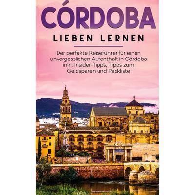 Córdoba lieben lernen: Der perfekte Reiseführer für einen unvergesslichen Aufenthalt in Córdoba inkl. Insider-Tipps, Tipps zum Geldsparen und
