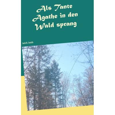Als Tante Agathe in den Wald sprang, Taschenbuch von Jack B. Smith, BoD – Books on Demand, 978-3-7494-5144-9