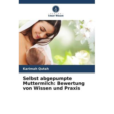 Selbst abgepumpte Muttermilch: Bewertung von Wissen und Praxis, Taschenbuch von Karimah Qutah,Safar Alsaleem, Verlag Unser Wissen, 978-620-4-88127-0