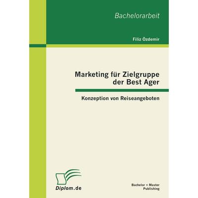 Marketing für Zielgruppe der Best Ager: Konzeption von Reiseangeboten, Taschenbuch von Filiz Özdemir, Bachelor + Master Publishing, 978-3-86341-265-4