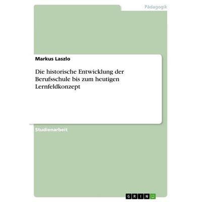 Die historische Entwicklung der Berufsschule bis zum heutigen Lernfeldkonzept, Taschenbuch von Markus Laszlo, GRIN, 978-3-656-08698-7
