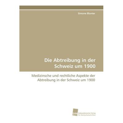 Die Abtreibung in der Schweiz um 1900, Taschenbuch von Simone Blunier, Südwestdeutscher Verlag für Hochschulschriften, 978-3-8381-1260-2