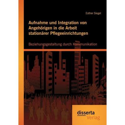 Aufnahme und Integration von Angehörigen in die Arbeit stationärer Pflegeeinrichtungen: Beziehungsgestaltung durch Kommunikation, Taschenbuch von