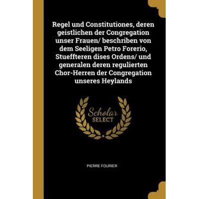 Regel Und Constitutiones, Deren Geistlichen Der Congregation Unser Frauen/ Beschriben Von Dem Seeligen Petro Forerio, Stueffteren Dises Ordens/ Und