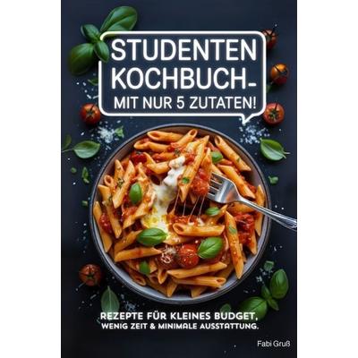 Studenten Kochbuch - Mit nur 5 Zutaten! Rezepte für kleines Budget, wenig Zeit & minimale Ausstattung., Taschenbuch von Fabi Gruss, Summiteer