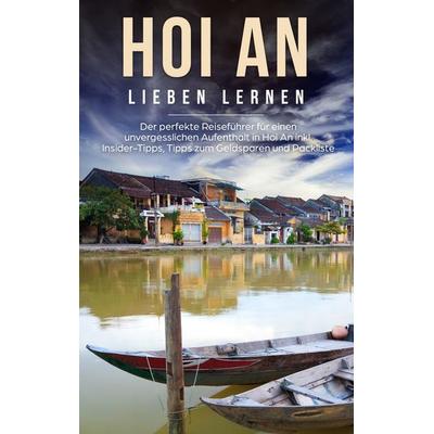 Hoi An lieben lernen: Der perfekte Reiseführer für einen unvergesslichen Aufenthalt in Hoi An inkl. Insider-Tipps, Tipps zum Geldsparen und Packliste,