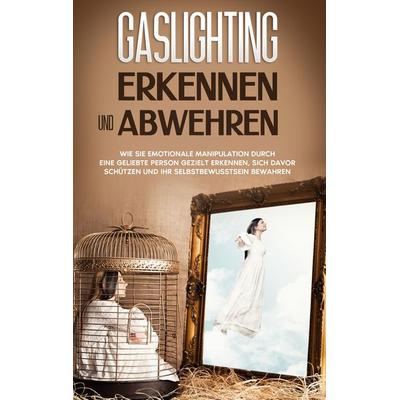 Gaslighting erkennen und abwehren: Wie Sie emotionale Manipulation durch eine geliebte Person gezielt erkennen, sich davor schützen und Ihr