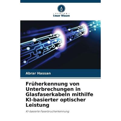 Früherkennung von Unterbrechungen in Glasfaserkabeln mithilfe KI-basierter optischer Leistung, Taschenbuch von Abrar Hassan, Verlag Unser Wissen