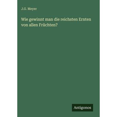 Wie gewinnt man die reichsten Ernten von allen Früchten?, Gebundene Ausgabe von J. G. Meyer, Antigonos Verlag, 978-3-386-49351-2