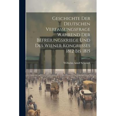 Geschichte Der Deutschen Verfassungsfrage Während Der Befreiungskriege Und Des Wiener Kongresses 1812 Bis 1815, Taschenbuch von Wilhelm Adolf Schmidt,