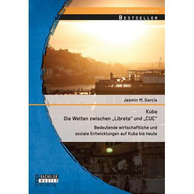Kuba - Die Welten zwischen 'Libreta' und 'CUC': Bedeutende wirtschaftliche und soziale Entwicklungen auf Kuba bis heute, Taschenbuch von Jasmin M.