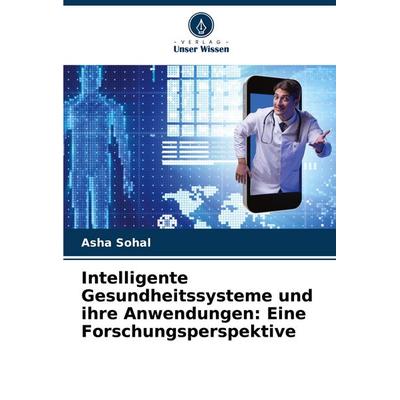 Intelligente Gesundheitssysteme und ihre Anwendungen: Eine Forschungsperspektive, Taschenbuch von Asha Sohal, Verlag Unser Wissen, 978-620-7-50744-3
