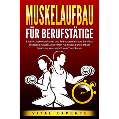 MUSKELAUFBAU FÜR BERUFSTÄTIGE: Effektiv Muskeln aufbauen und Fett verbrennen trotz Beruf und stressigem Alltag! Mit cleverem Krafttraining und