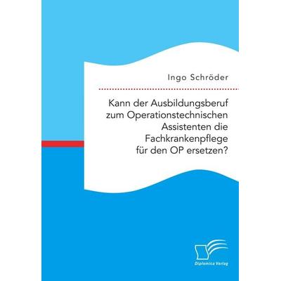 Kann der Ausbildungsberuf zum Operationstechnischen Assistenten die Fachkrankenpflege für den OP ersetzen?, Taschenbuch von Ingo Schröder, Diplomica