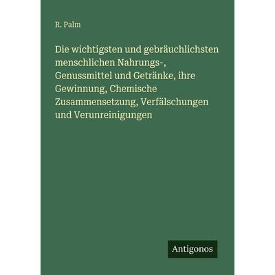 Die wichtigsten und gebräuchlichsten menschlichen Nahrungs-, Genussmittel und Getränke, ihre Gewinnung, Chemische Zusammensetzung, Verfälschungen und,