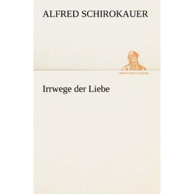 Irrwege der Liebe, Taschenbuch von Alfred Schirokauer, Tredition, 978-3-8424-1394-8