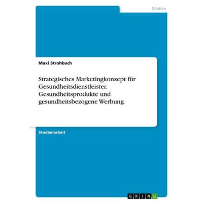 Strategisches Marketingkonzept für Gesundheitsdienstleister. Gesundheitsprodukte und gesundheitsbezogene Werbung, Taschenbuch von Maxi Strohbach,