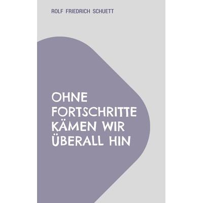 Ohne Fortschritte kämen wir überall hin, Taschenbuch von Rolf Friedrich Schuett, BoD – Books on Demand, 978-3-696-37698-7
