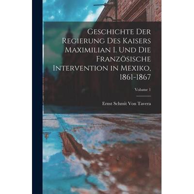 Geschichte Der Regierung Des Kaisers Maximilian I. Und Die Französische Intervention in Mexiko, 1861-1867; Volume 1, Taschenbuch von Ernst Schmit