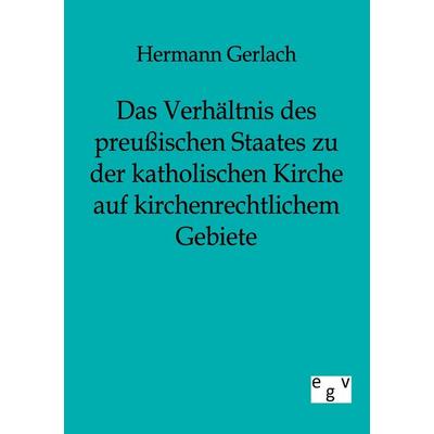 Das Verhältnis des preußischen Staates zu der katholischen Kirche auf kirchenrechtlichem Gebiete, Taschenbuch von Hermann Gerlach, Europäischer