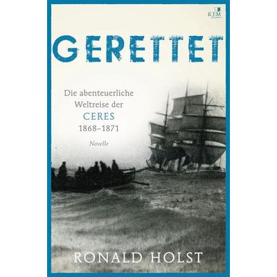 Gerettet. Die abenteuerliche Weltreise der CERES 1868–1871., Gebundene Ausgabe von Ronald Holst, KJM Buchverlag, 978-3-945465-33-2