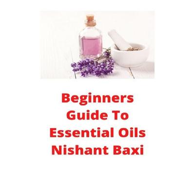 Beginners Guide To Essential Oils, Taschenbuch von Nishant Baxi, Epubli, 978-3-7529-7970-1