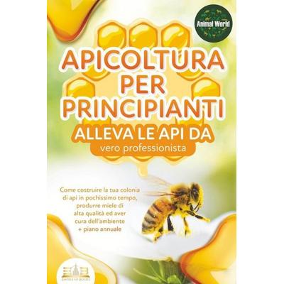 APICOLTURA PER PRINCIPIANTI - alleva le api da vero professionista. Come costruire la tua colonia di api in pochissimo tempo, produrre miele di alta