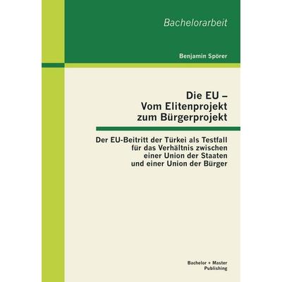 Die EU - Vom Elitenprojekt zum Bürgerprojekt: Der EU-Beitritt der Türkei als Testfall für das Verhältnis zwischen einer Union der Staaten und einer