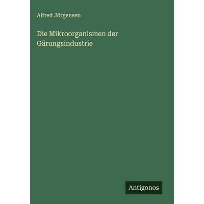 Die Mikroorganismen der Gärungsindustrie, Gebundene Ausgabe von Alfred Jörgensen, Antigonos Verlag, 978-3-563-97021-8