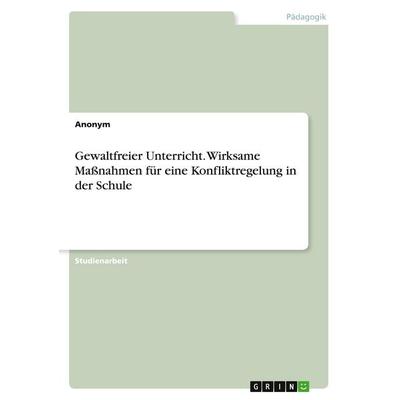 Gewaltfreier Unterricht. Wirksame Maßnahmen für eine Konfliktregelung in der Schule, Taschenbuch von Anonymous, GRIN, 978-3-346-14995-4