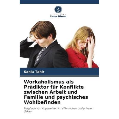 Workaholismus als Prädiktor für Konflikte zwischen Arbeit und Familie und psychisches Wohlbefinden, Taschenbuch von Sania Tahir, Verlag Unser Wissen,