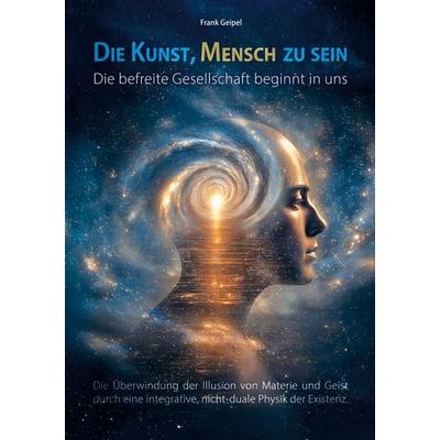 Die Kunst, Mensch zu sein - Die befreite Gesellschaft beginnt in uns, Gebundene Ausgabe von Frank Geipel, BoD – Books on Demand, 978-3-8192-2506-2