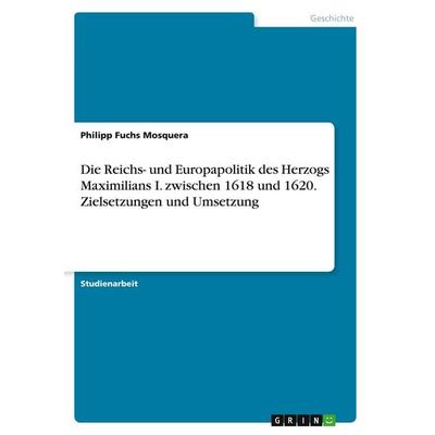 Die Reichs- und Europapolitik des Herzogs Maximilians I. zwischen 1618 und 1620. Zielsetzungen und Umsetzung, Taschenbuch von Philipp Fuchs Mosquera,