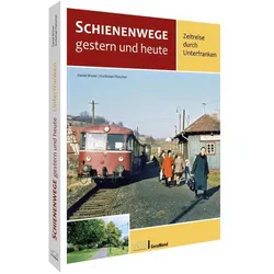Schienenwege gestern und heute – Zeitreise durch Unterfranken, Ratgeber von Daniel Brüser, Korbinian Fleischer