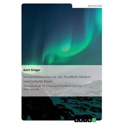 Interpretatorisches zu 'Ins Nordlicht blicken' von Cornelia Franz. Vorbereitung auf die Deutschprüfung (Realschule) zur Mittleren Reife, Taschenbuch