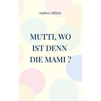 Mutti, wo ist denn die Mami ?, Taschenbuch von Andrea Altfrau, BoD – Books on Demand, 978-3-7578-2994-0
