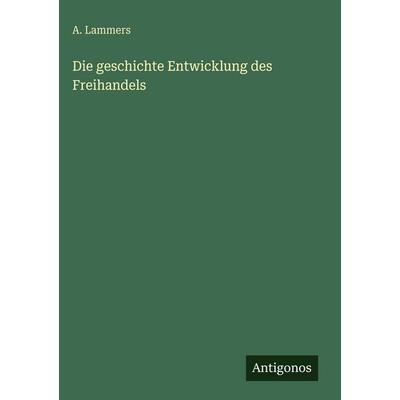 Die geschichte Entwicklung des Freihandels, Gebundene Ausgabe von A. Lammers, Antigonos Verlag, 978-3-386-49150-1