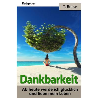 Dankbarkeit: Ab heute werde ich glücklich und liebe mein Leben!, Taschenbuch von T. Breise, Tolino Media, 978-3-7546-3858-3