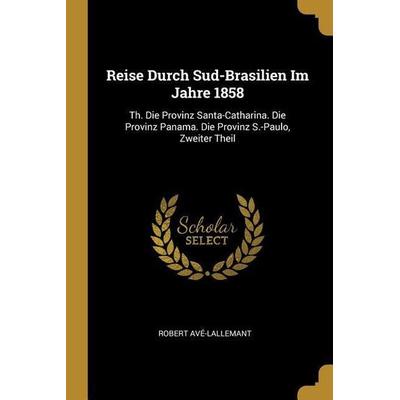 Reise Durch Sud-Brasilien Im Jahre 1858: Th. Die Provinz Santa-Catharina. Die Provinz Panama. Die Provinz S.-Paulo, Zweiter Theil, Taschenbuch von