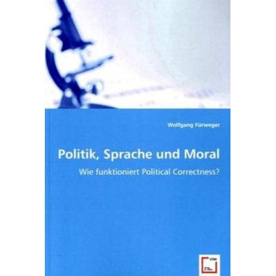 Fürweger, W: Politik, Sprache und Moral, Taschenbuch von Wolfgang Fürweger, VDM, 978-3-639-00798-5
