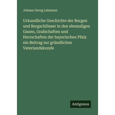 Urkundliche Geschichte der Burgen und Bergschlösser in den ehemaligen Gauen, Grafschaften und Herrschaften der bayerischen Pfalz ein Beitrag zur