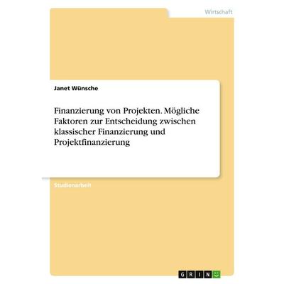 Finanzierung von Projekten. Mögliche Faktoren zur Entscheidung zwischen klassischer Finanzierung und Projektfinanzierung, Taschenbuch von Janet