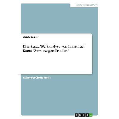 Eine kurze Werkanalyse von Immanuel Kants 'Zum ewigen Frieden'; Taschenbuch von Ulrich Becker, GRIN, 978-3-638-85195-4