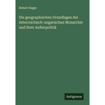 Die geographischen Grundlagen der österreichisch-ungarischen Monarchie und ihrer Außenpolitik, Gebundene Ausgabe von Robert Sieger, Antigonos Verlag,