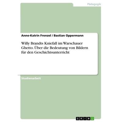 Willy Brandts Kniefall im Warschauer Ghetto. Über die Bedeutung von Bildern für den Geschichtsunterricht, Taschenbuch von Anne-Katrin Frenzel,Bastian